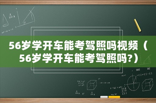 56歲學開車能考駕照嗎視頻（56歲學開車能考駕照嗎?）
