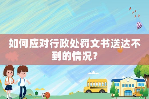 如何應(yīng)對行政處罰文書送達(dá)不到的情況？