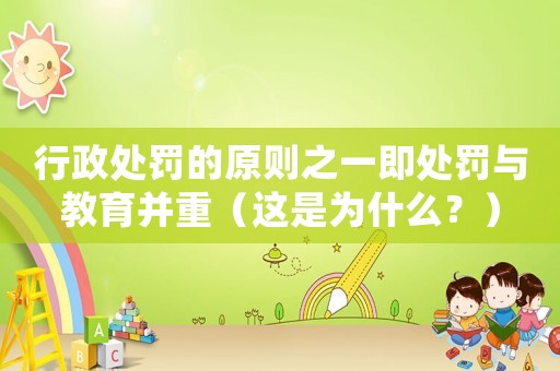 行政處罰的原則之一即處罰與教育并重（這是為什么？）