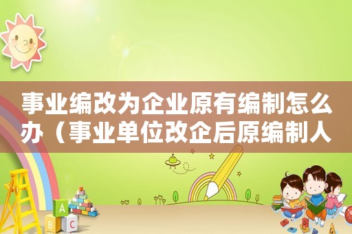 事業(yè)編改為企業(yè)原有編制怎么辦（事業(yè)單位改企后原編制人員怎么辦）