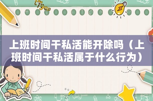 上班時(shí)間干私活能開除嗎（上班時(shí)間干私活屬于什么行為）