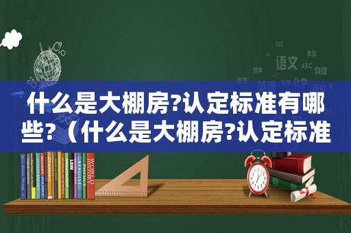 什么是大棚房?認(rèn)定標(biāo)準(zhǔn)有哪些?（什么是大棚房?認(rèn)定標(biāo)準(zhǔn)有哪些要求）