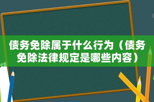 債務(wù)免除屬于什么行為（債務(wù)免除法律規(guī)定是哪些內(nèi)容）