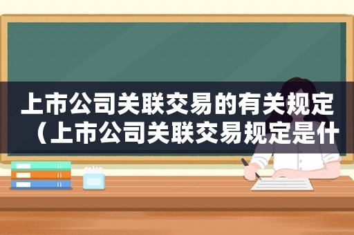 上市公司關聯(lián)交易的有關規(guī)定（上市公司關聯(lián)交易規(guī)定是什么時候出的）