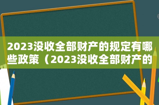 2023沒收全部財產(chǎn)的規(guī)定有哪些政策（2023沒收全部財產(chǎn)的規(guī)定有哪些）