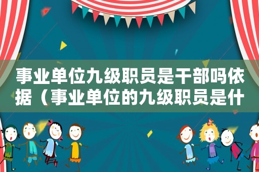 事業(yè)單位九級(jí)職員是干部嗎依據(jù)（事業(yè)單位的九級(jí)職員是什么職務(wù)）