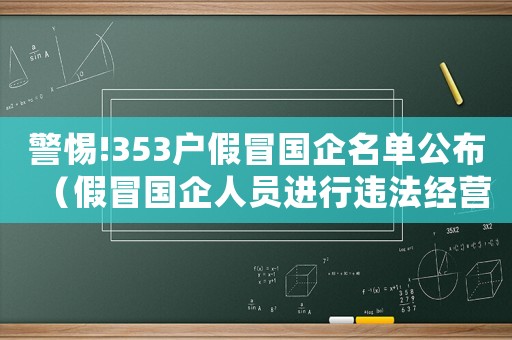 警惕!353戶假冒國企名單公布（假冒國企人員進(jìn)行違法經(jīng)營如何處理?）