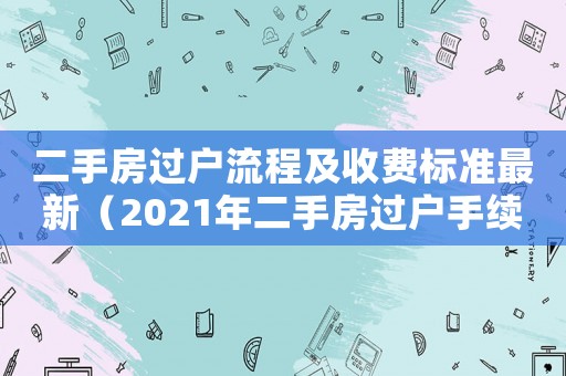 二手房過戶流程及收費標(biāo)準(zhǔn)最新（2021年二手房過戶手續(xù)）