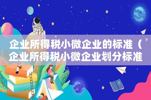 企業(yè)所得稅小微企業(yè)的標準（企業(yè)所得稅小微企業(yè)劃分標準）
