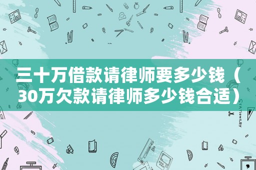 三十萬借款請(qǐng)律師要多少錢（30萬欠款請(qǐng)律師多少錢合適）