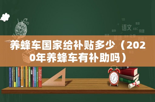 養(yǎng)蜂車國(guó)家給補(bǔ)貼多少（2020年養(yǎng)蜂車有補(bǔ)助嗎）