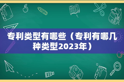專利類型有哪些（專利有哪幾種類型2023年）