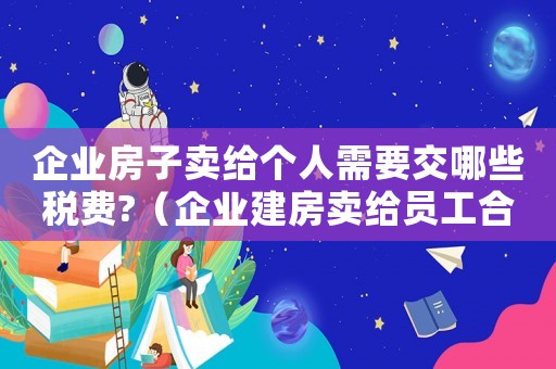 企業(yè)房子賣給個人需要交哪些稅費(fèi)?（企業(yè)建房賣給員工合同怎么寫）