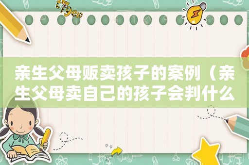 親生父母販賣(mài)孩子的案例（親生父母賣(mài)自己的孩子會(huì)判什么罪呢）