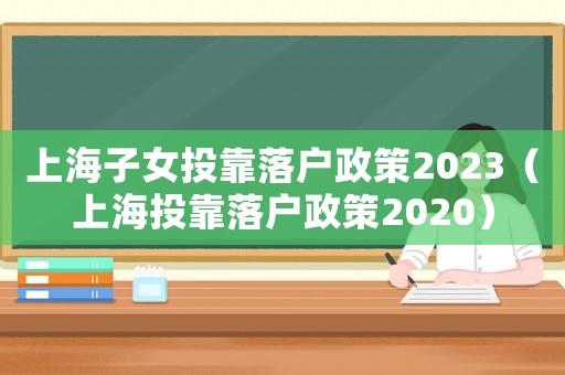 上海子女投靠落戶政策2023（上海投靠落戶政策2020）