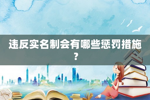 違反實(shí)名制會有哪些懲罰措施？