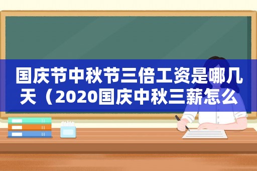 國(guó)慶節(jié)中秋節(jié)三倍工資是哪幾天（2020國(guó)慶中秋三薪怎么算）