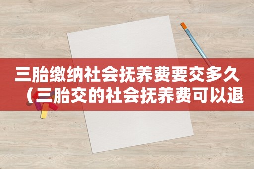三胎繳納社會(huì)撫養(yǎng)費(fèi)要交多久（三胎交的社會(huì)撫養(yǎng)費(fèi)可以退回嗎?）