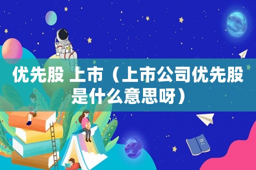 優(yōu)先股 上市（上市公司優(yōu)先股是什么意思呀）