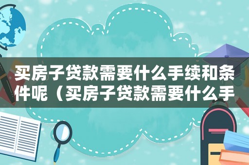 買(mǎi)房子貸款需要什么手續(xù)和條件呢（買(mǎi)房子貸款需要什么手續(xù)和條件呢）