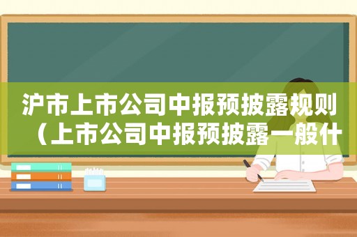 滬市上市公司中報預(yù)披露規(guī)則（上市公司中報預(yù)披露一般什么時候公布）