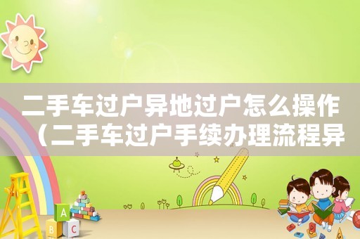 二手車過戶異地過戶怎么操作（二手車過戶手續(xù)辦理流程異地）