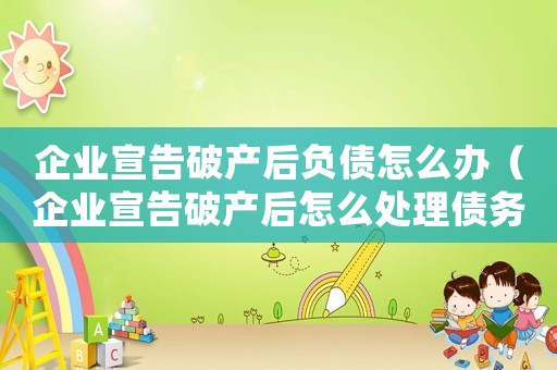 企業(yè)宣告破產(chǎn)后負(fù)債怎么辦（企業(yè)宣告破產(chǎn)后怎么處理債務(wù)）