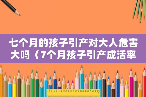 七個(gè)月的孩子引產(chǎn)對大人危害大嗎（7個(gè)月孩子引產(chǎn)成活率多少）