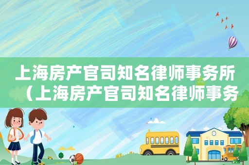 上海房產(chǎn)官司知名律師事務所（上海房產(chǎn)官司知名律師事務所）