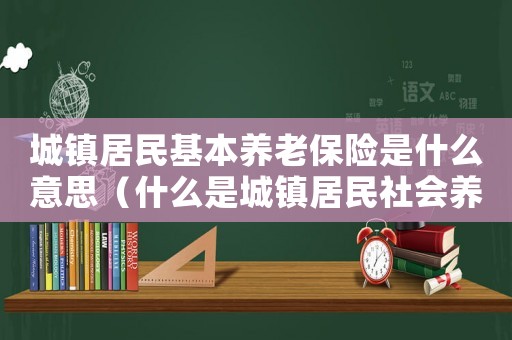 城鎮(zhèn)居民基本養(yǎng)老保險(xiǎn)是什么意思（什么是城鎮(zhèn)居民社會(huì)養(yǎng)老保險(xiǎn)）