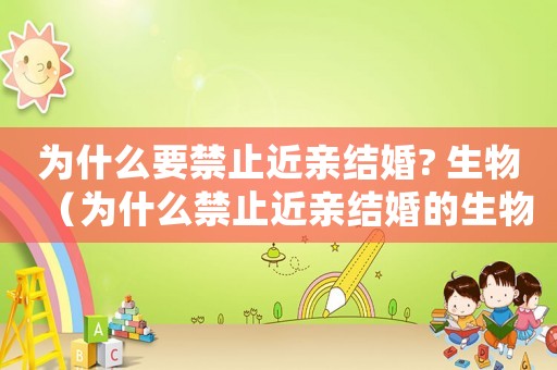 為什么要禁止近親結(jié)婚? 生物（為什么禁止近親結(jié)婚的生物原因）