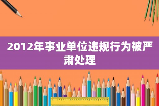 2012年事業(yè)單位違規(guī)行為被嚴肅處理