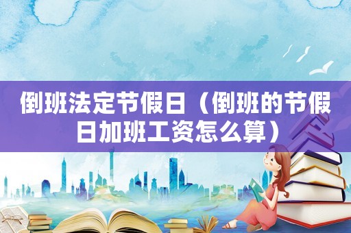 倒班法定節(jié)假日（倒班的節(jié)假日加班工資怎么算）