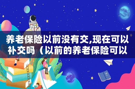 養(yǎng)老保險(xiǎn)以前沒有交,現(xiàn)在可以補(bǔ)交嗎（以前的養(yǎng)老保險(xiǎn)可以補(bǔ)交嗎多少錢）