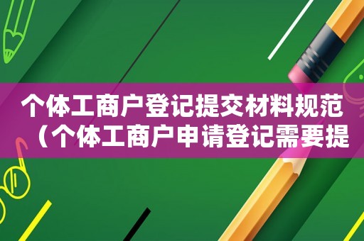 個(gè)體工商戶登記提交材料規(guī)范（個(gè)體工商戶申請(qǐng)登記需要提交什么材料）