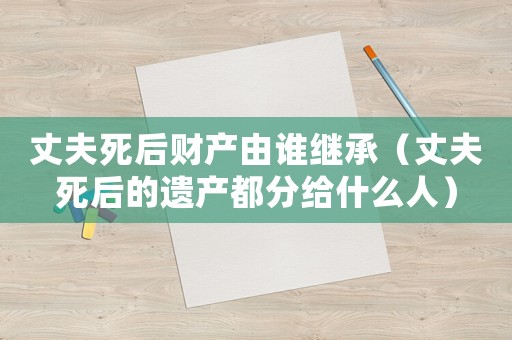 丈夫死后財(cái)產(chǎn)由誰繼承（丈夫死后的遺產(chǎn)都分給什么人）