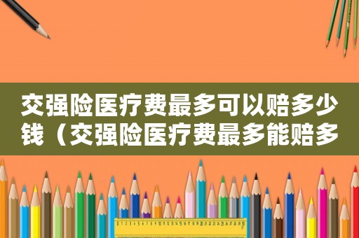 交強(qiáng)險(xiǎn)醫(yī)療費(fèi)最多可以賠多少錢(qián)（交強(qiáng)險(xiǎn)醫(yī)療費(fèi)最多能賠多少錢(qián)）