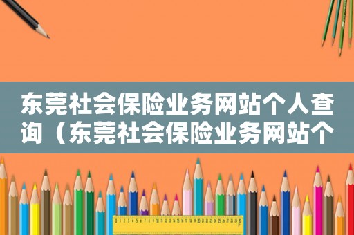 東莞社會保險業(yè)務網(wǎng)站個人查詢（東莞社會保險業(yè)務網(wǎng)站個人查詢）