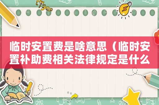 臨時安置費是啥意思（臨時安置補助費相關(guān)法律規(guī)定是什么）