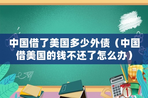 中國(guó)借了美國(guó)多少外債（中國(guó)借美國(guó)的錢不還了怎么辦）