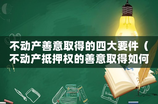 不動(dòng)產(chǎn)善意取得的四大要件（不動(dòng)產(chǎn)抵押權(quán)的善意取得如何認(rèn)定?）
