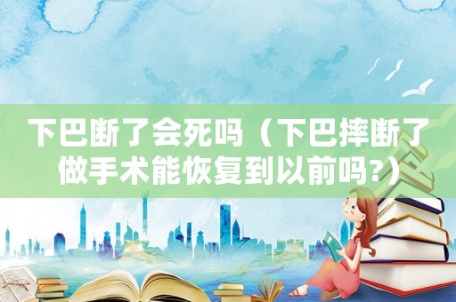 下巴斷了會死嗎（下巴摔斷了做手術(shù)能恢復(fù)到以前嗎?）