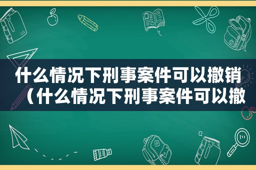 什么情況下刑事案件可以撤銷（什么情況下刑事案件可以撤銷）