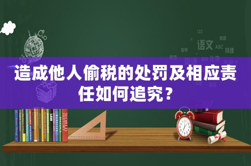造成他人偷稅的處罰及相應(yīng)責(zé)任如何追究？