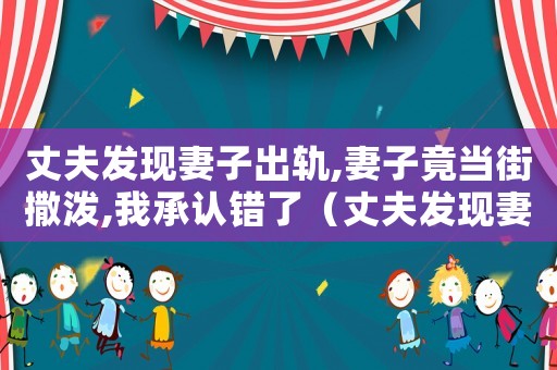 丈夫發(fā)現(xiàn)妻子出軌,妻子竟當街撒潑,我承認錯了（丈夫發(fā)現(xiàn)妻子出軌,值得被原諒嗎）