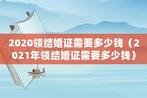 2020領(lǐng)結(jié)婚證需要多少錢（2021年領(lǐng)結(jié)婚證需要多少錢）