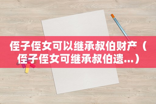 侄子侄女可以繼承叔伯財(cái)產(chǎn)（侄子侄女可繼承叔伯遺...）