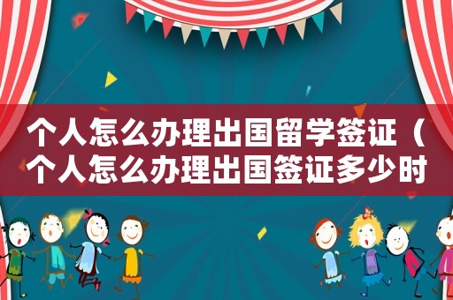 個人怎么辦理出國留學(xué)簽證（個人怎么辦理出國簽證多少時間）