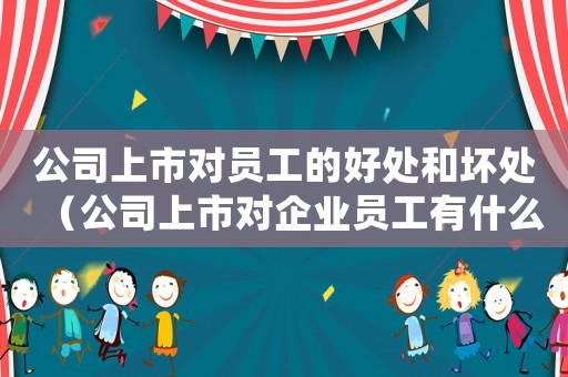 公司上市對員工的好處和壞處（公司上市對企業(yè)員工有什么好處）
