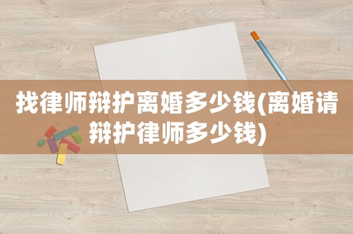 找律師辯護(hù)離婚多少錢(離婚請(qǐng)辯護(hù)律師多少錢)